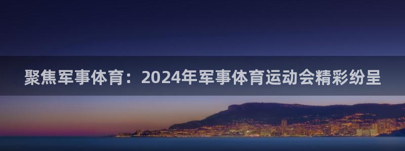沐鸣体育2官网入口：聚焦军事体育：2024年军事体育运动会精彩纷呈
