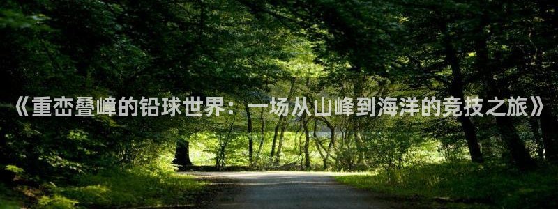沐鸣体育凯捷代理注册：《重峦叠嶂的铅球世界：一场从山峰到海洋的竞技之旅》