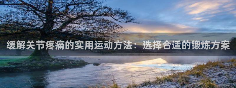 沐鸣体育平台注册：缓解关节疼痛的实用运动方法：选择合适的锻炼方案
