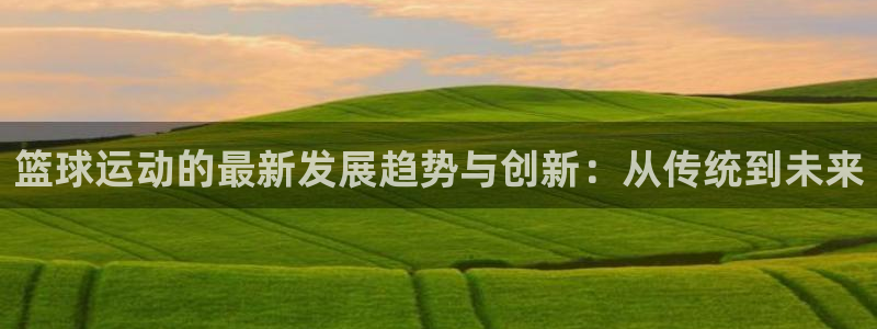 沐鸣体育3：篮球运动的最新发展趋势与创新：从传统到未来