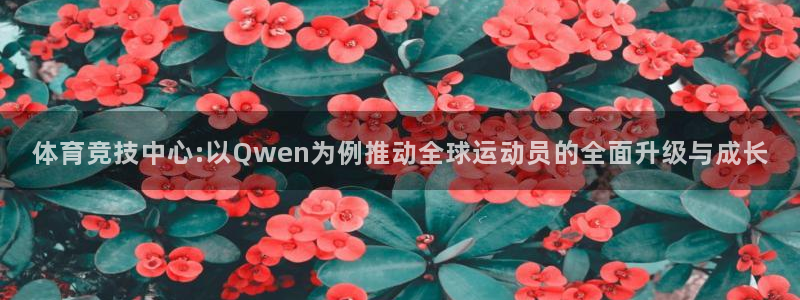 沐鸣体育注册平台：体育竞技中心:以Qwen为例推动全球运动员的全面升级与成长