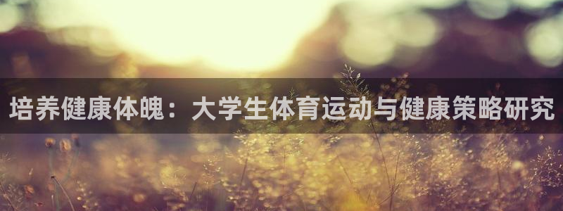 沐鸣3：培养健康体魄：大学生体育运动与健康策略研究
