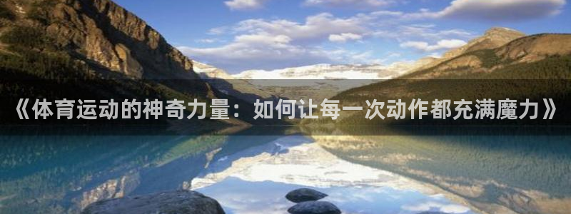 沐鸣体育官网入口登录：《体育运动的神奇力量：如何让每一次动作都充满魔力》