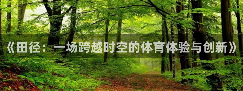 沐鸣2注册：《田径：一场跨越时空的体育体验与创新》