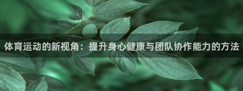 沐鸣网站：体育运动的新视角：提升身心健康与团队协作能力的方法