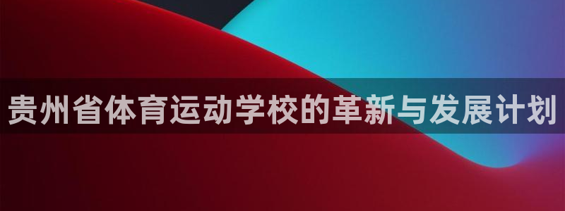 福建沐鸣机电股份公司：贵州省体育运动学校的革新与发展计划